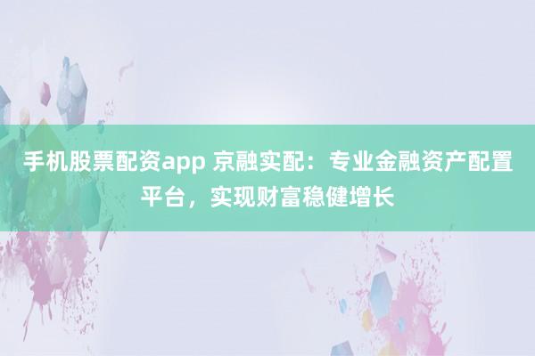手机股票配资app 京融实配：专业金融资产配置平台，实现财富稳健增长