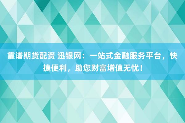靠谱期货配资 迅银网：一站式金融服务平台，快捷便利，助您财富增值无忧！