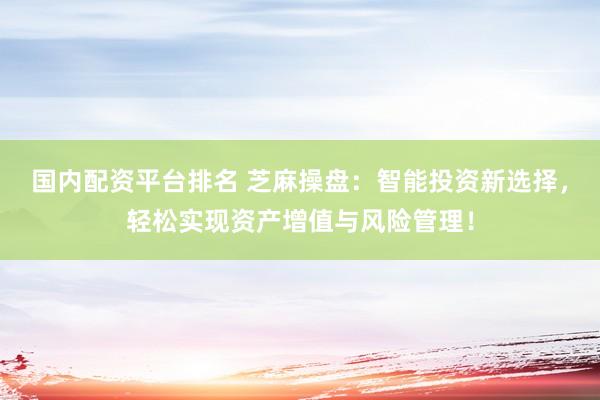 国内配资平台排名 芝麻操盘：智能投资新选择，轻松实现资产增值与风险管理！