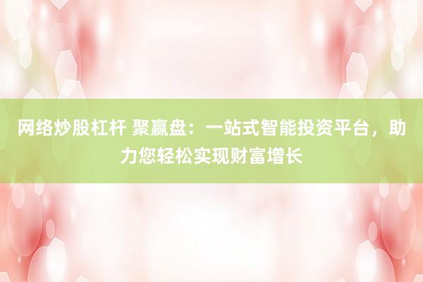 网络炒股杠杆 聚赢盘：一站式智能投资平台，助力您轻松实现财富增长