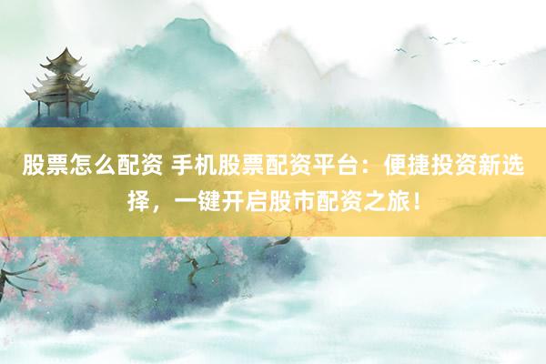 股票怎么配资 手机股票配资平台：便捷投资新选择，一键开启股市配资之旅！