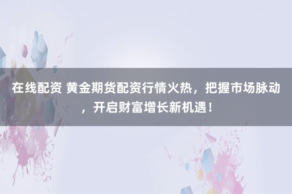 在线配资 黄金期货配资行情火热，把握市场脉动，开启财富增长新机遇！