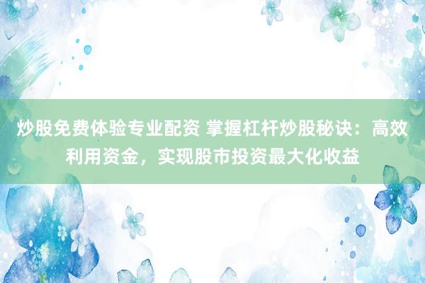 炒股免费体验专业配资 掌握杠杆炒股秘诀：高效利用资金，实现股市投资最大化收益