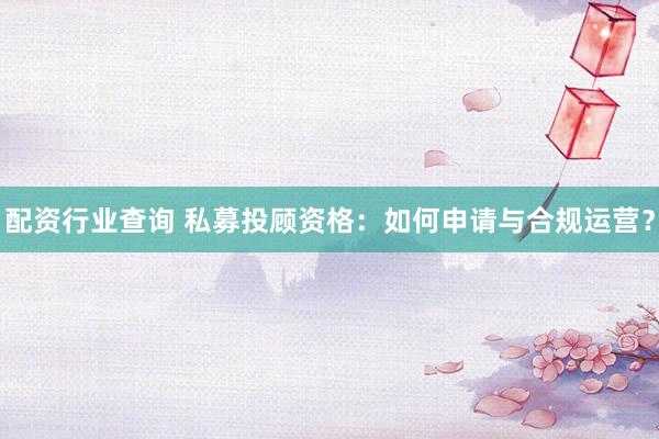 配资行业查询 私募投顾资格：如何申请与合规运营？