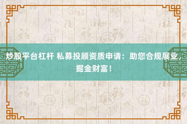 炒股平台杠杆 私募投顾资质申请：助您合规展业，掘金财富！