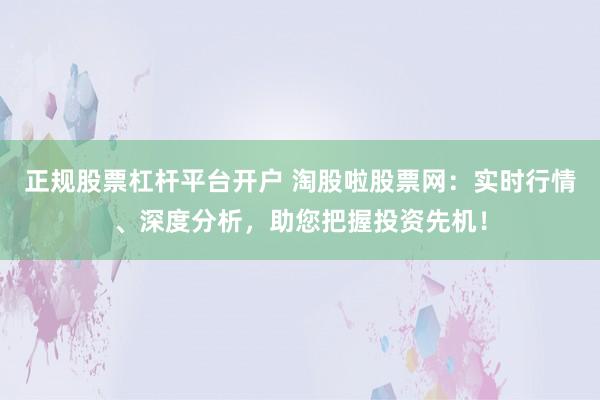 正规股票杠杆平台开户 淘股啦股票网：实时行情、深度分析，助您把握投资先机！