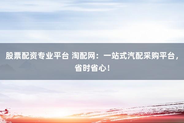 股票配资专业平台 淘配网：一站式汽配采购平台，省时省心！