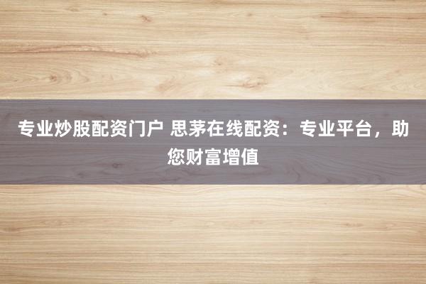 专业炒股配资门户 思茅在线配资：专业平台，助您财富增值