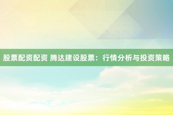 股票配资配资 腾达建设股票：行情分析与投资策略