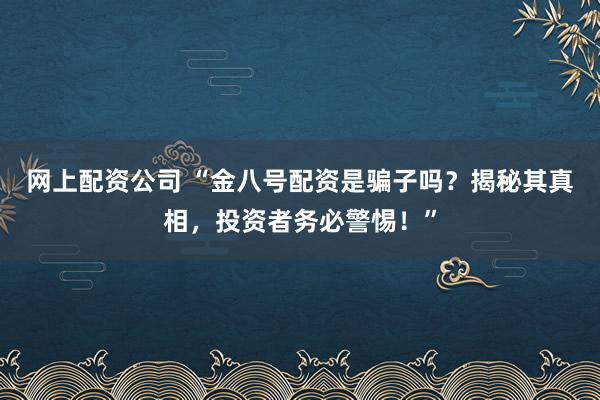 网上配资公司 “金八号配资是骗子吗？揭秘其真相，投资者务必警惕！”