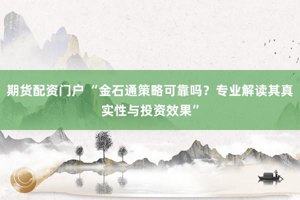 期货配资门户 “金石通策略可靠吗？专业解读其真实性与投资效果”
