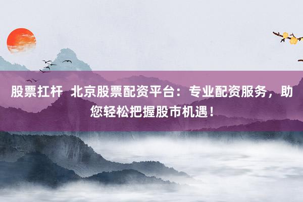 股票扛杆  北京股票配资平台：专业配资服务，助您轻松把握股市机遇！
