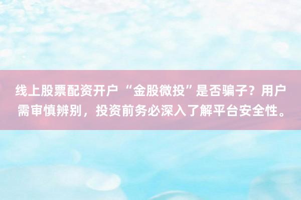 线上股票配资开户 “金股微投”是否骗子？用户需审慎辨别，投资前务必深入了解平台安全性。
