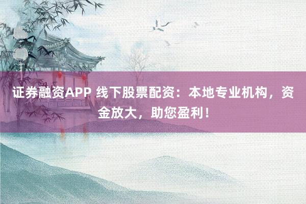 证券融资APP 线下股票配资：本地专业机构，资金放大，助您盈利！