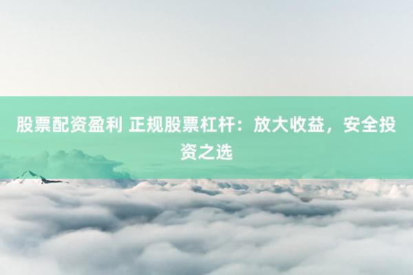 股票配资盈利 正规股票杠杆：放大收益，安全投资之选