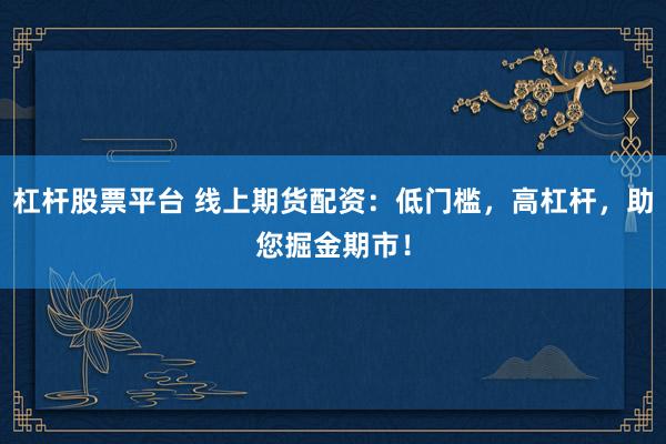 杠杆股票平台 线上期货配资：低门槛，高杠杆，助您掘金期市！