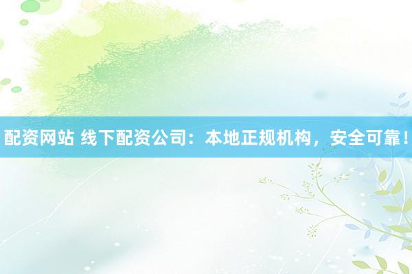 配资网站 线下配资公司：本地正规机构，安全可靠！