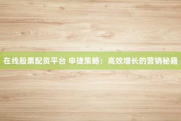 在线股票配资平台 申捷策略：高效增长的营销秘籍