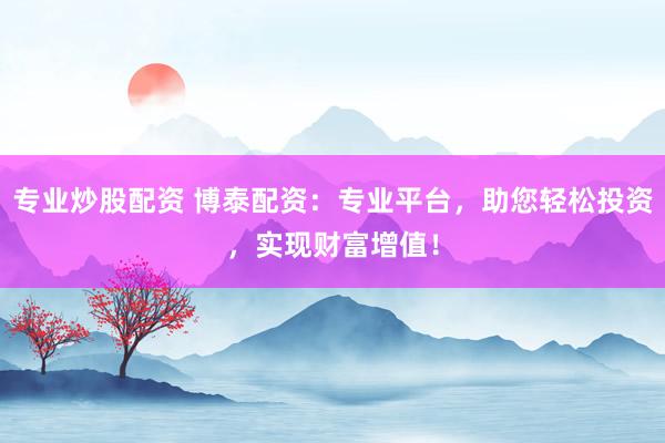 专业炒股配资 博泰配资：专业平台，助您轻松投资，实现财富增值！