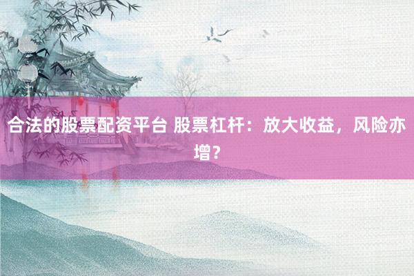 合法的股票配资平台 股票杠杆：放大收益，风险亦增？