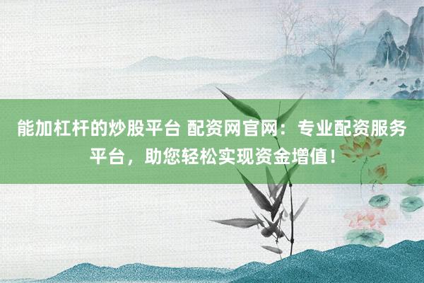 能加杠杆的炒股平台 配资网官网：专业配资服务平台，助您轻松实现资金增值！