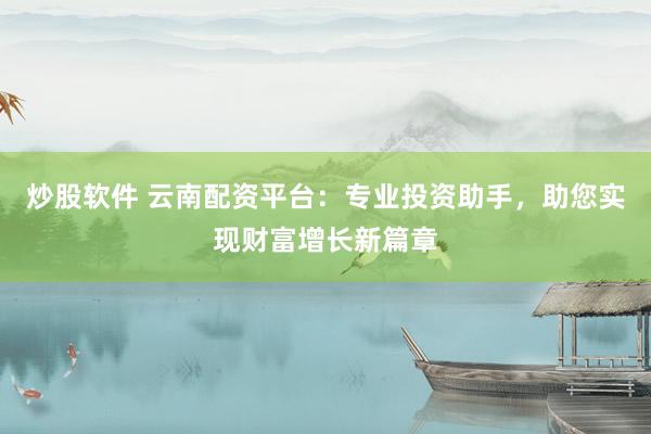 炒股软件 云南配资平台：专业投资助手，助您实现财富增长新篇章