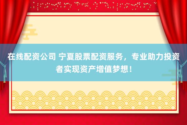 在线配资公司 宁夏股票配资服务，专业助力投资者实现资产增值梦想！
