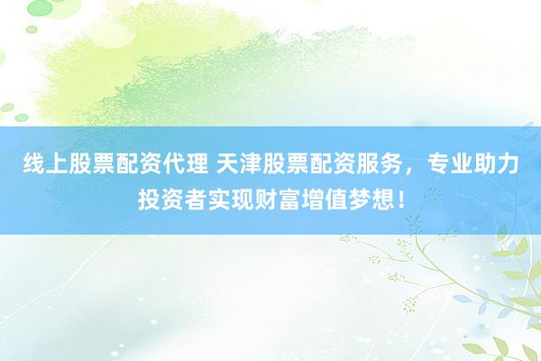 线上股票配资代理 天津股票配资服务，专业助力投资者实现财富增值梦想！