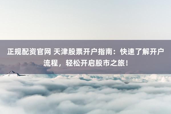 正规配资官网 天津股票开户指南：快速了解开户流程，轻松开启股市之旅！