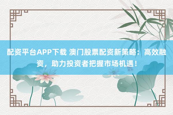 配资平台APP下载 澳门股票配资新策略：高效融资，助力投资者把握市场机遇！