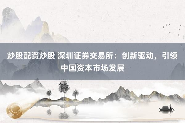 炒股配资炒股 深圳证券交易所：创新驱动，引领中国资本市场发展