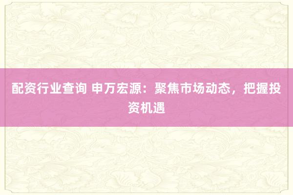 配资行业查询 申万宏源：聚焦市场动态，把握投资机遇