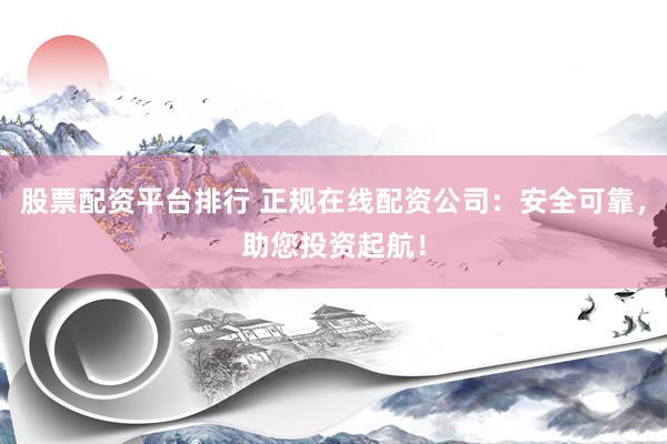 股票配资平台排行 正规在线配资公司：安全可靠，助您投资起航！