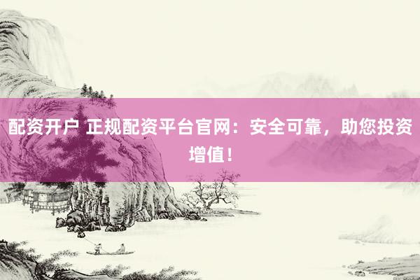 配资开户 正规配资平台官网：安全可靠，助您投资增值！