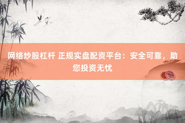 网络炒股杠杆 正规实盘配资平台：安全可靠，助您投资无忧