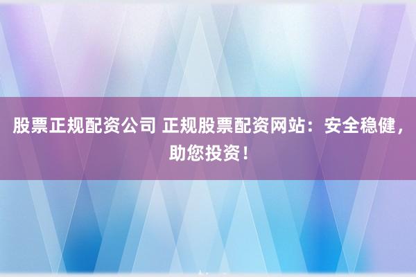 股票正规配资公司 正规股票配资网站：安全稳健，助您投资！
