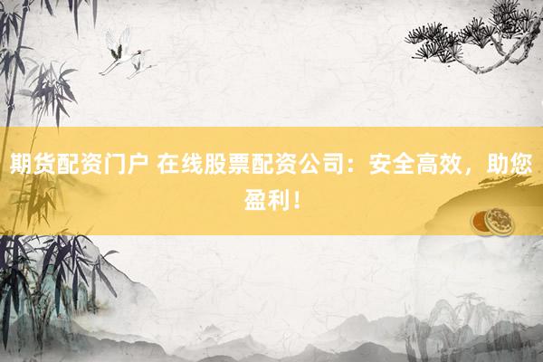 期货配资门户 在线股票配资公司：安全高效，助您盈利！