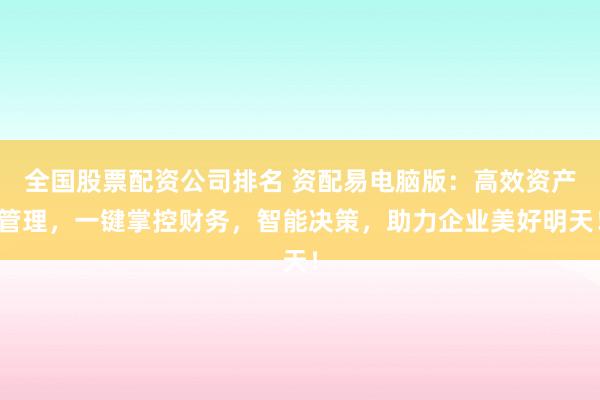 全国股票配资公司排名 资配易电脑版：高效资产管理，一键掌控财务，智能决策，助力企业美好明天！