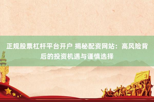 正规股票杠杆平台开户 揭秘配资网站：高风险背后的投资机遇与谨慎选择