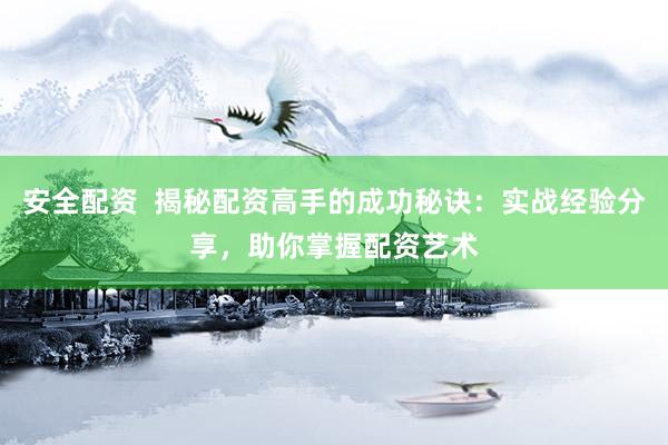 安全配资  揭秘配资高手的成功秘诀：实战经验分享，助你掌握配资艺术