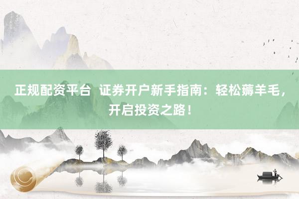 正规配资平台  证券开户新手指南：轻松薅羊毛，开启投资之路！