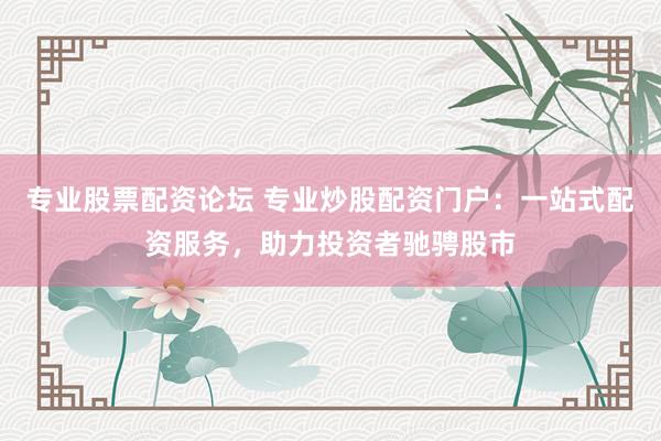 专业股票配资论坛 专业炒股配资门户：一站式配资服务，助力投资者驰骋股市