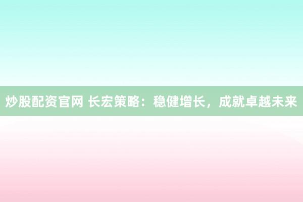 炒股配资官网 长宏策略：稳健增长，成就卓越未来