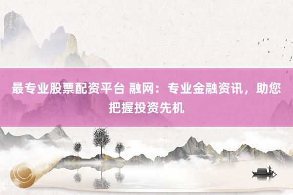 最专业股票配资平台 融网：专业金融资讯，助您把握投资先机