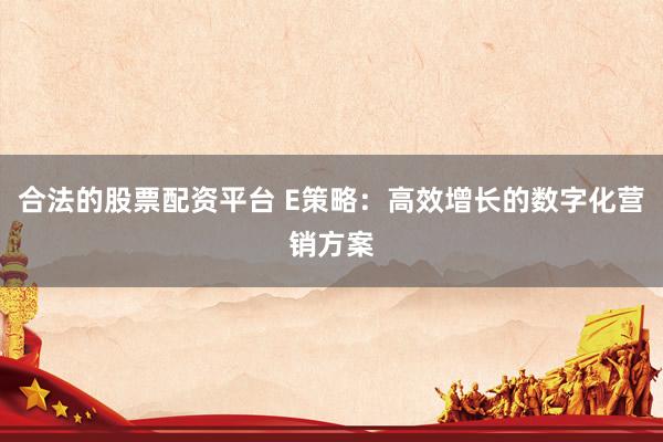 合法的股票配资平台 E策略：高效增长的数字化营销方案