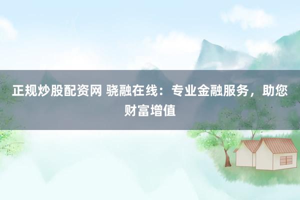 正规炒股配资网 骁融在线：专业金融服务，助您财富增值