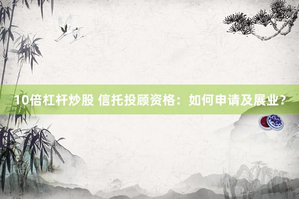 10倍杠杆炒股 信托投顾资格：如何申请及展业？