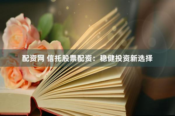 配资网 信托股票配资：稳健投资新选择