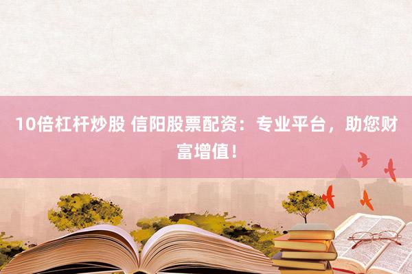 10倍杠杆炒股 信阳股票配资：专业平台，助您财富增值！