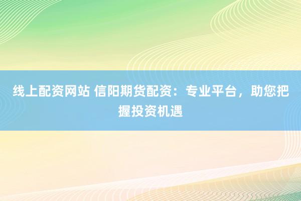 线上配资网站 信阳期货配资：专业平台，助您把握投资机遇